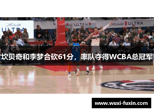 坎贝奇和李梦合砍61分，率队夺得WCBA总冠军